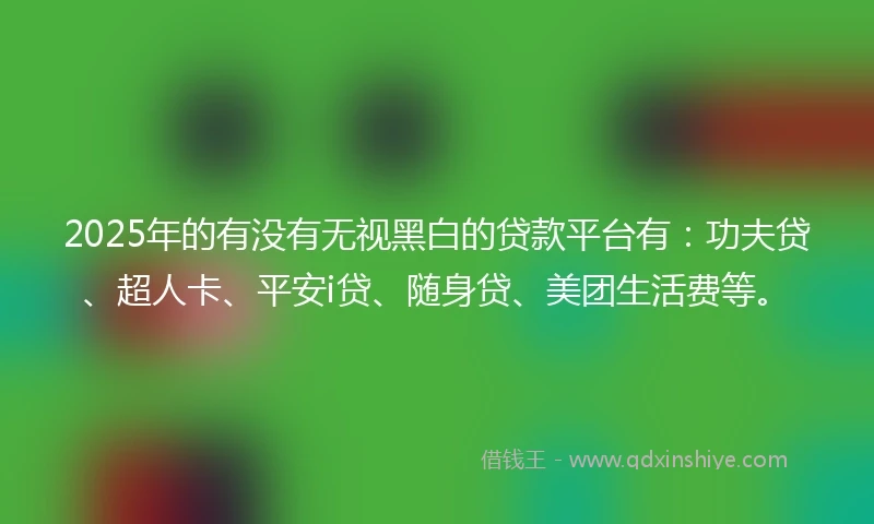 2025年的有没有无视黑白的贷款平台有：功夫贷、超人卡、平安i贷、随身贷、美团生活费等。