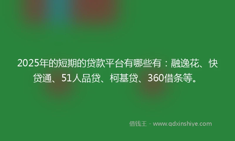 2025年的短期的贷款平台有哪些有：融逸花、快贷通、51人品贷、柯基贷、360借条等。