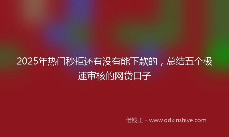 2025年热门秒拒还有没有能下款的，总结五个极速审核的网贷口子