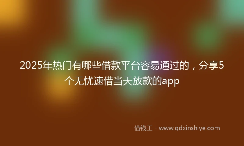 2025年热门有哪些借款平台容易通过的，分享5个无忧速借当天放款的app