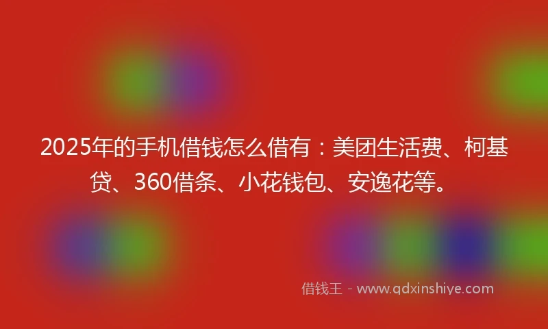 2025年的手机借钱怎么借有：美团生活费、柯基贷、360借条、小花钱包、安逸花等。