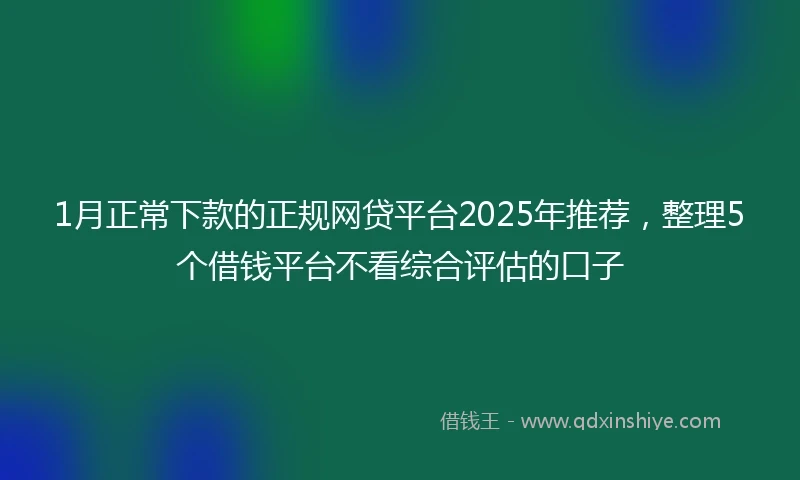 1月正常下款的正规网贷平台2025年推荐，整理5个借钱平台不看综合评估的口子