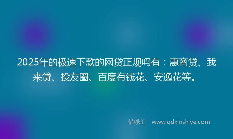 2025年的极速下款的网贷正规吗有：惠商贷、我来贷、投友圈、百度有钱花、安逸花等。
