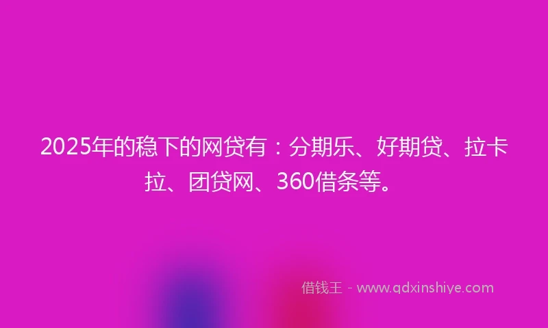 2025年的稳下的网贷有：分期乐、好期贷、拉卡拉、团贷网、360借条等。