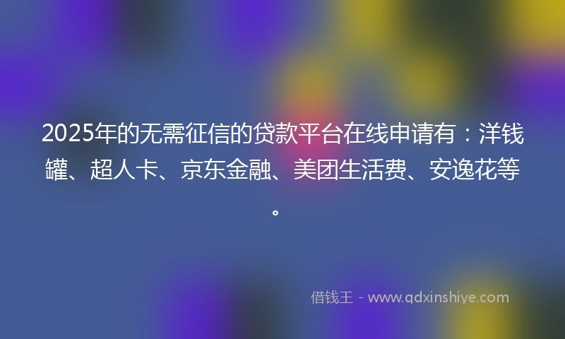 2025年的无需征信的贷款平台在线申请有：洋钱罐、超人卡、京东金融、美团生活费、安逸花等。
