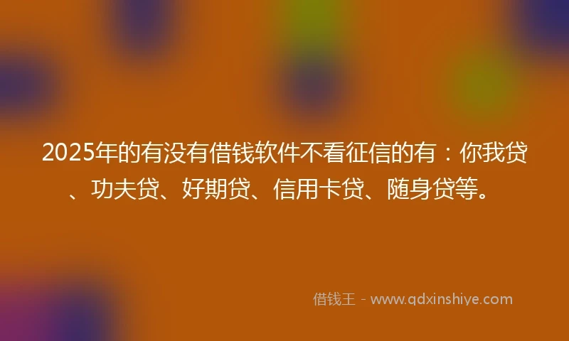 2025年的有没有借钱软件不看征信的有：你我贷、功夫贷、好期贷、信用卡贷、随身贷等。