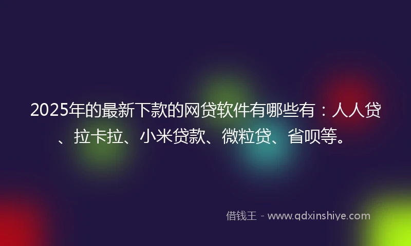 2025年的最新下款的网贷软件有哪些有：人人贷、拉卡拉、小米贷款、微粒贷、省呗等。