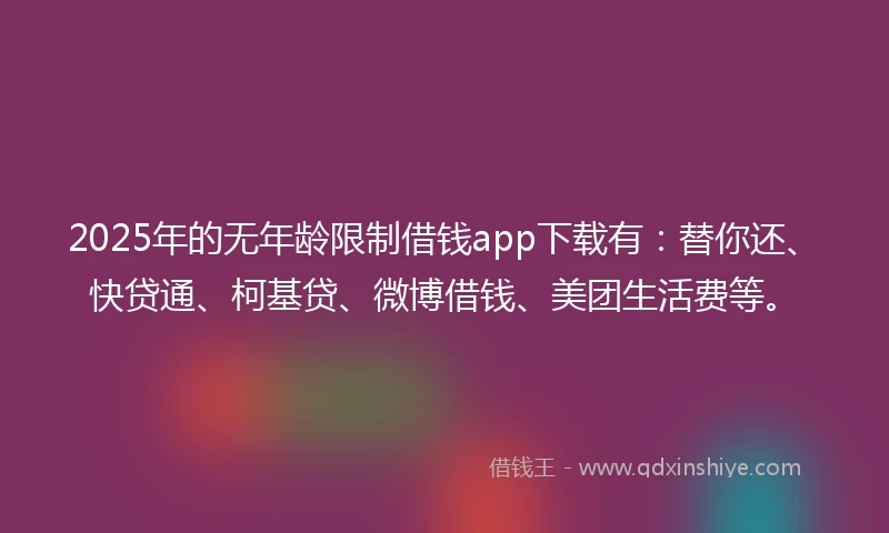 2025年的无年龄限制借钱app下载有：替你还、快贷通、柯基贷、微博借钱、美团生活费等。