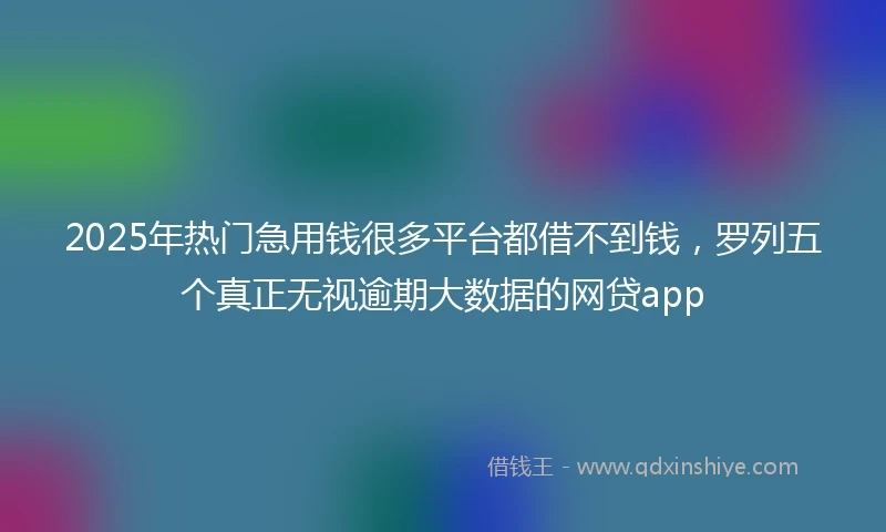 2025年热门急用钱很多平台都借不到钱，罗列五个真正无视逾期大数据的网贷app
