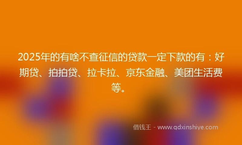 2025年的有啥不查征信的贷款一定下款的有：好期贷、拍拍贷、拉卡拉、京东金融、美团生活费等。