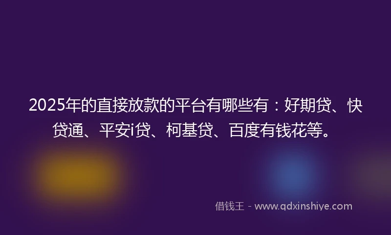 2025年的直接放款的平台有哪些有：好期贷、快贷通、平安i贷、柯基贷、百度有钱花等。