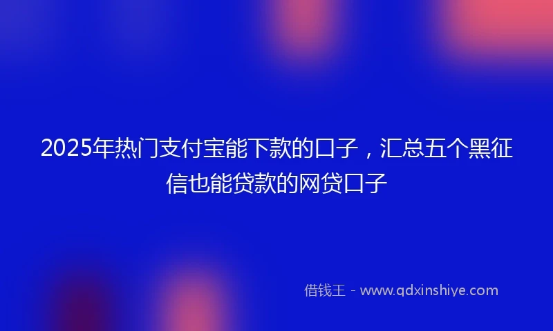 2025年热门支付宝能下款的口子，汇总五个黑征信也能贷款的网贷口子