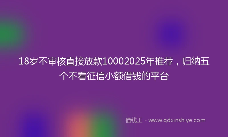 18岁不审核直接放款10002025年推荐，归纳五个不看征信小额借钱的平台