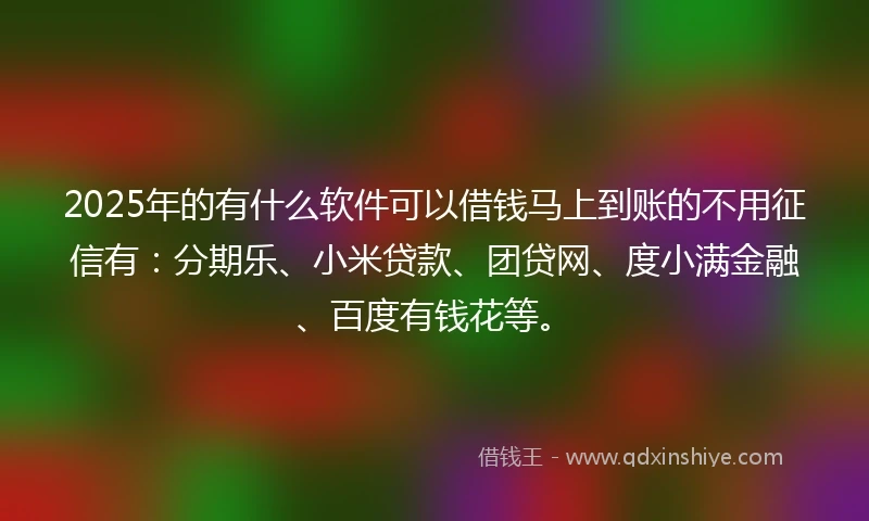 2025年的有什么软件可以借钱马上到账的不用征信有：分期乐、小米贷款、团贷网、度小满金融、百度有钱花等。