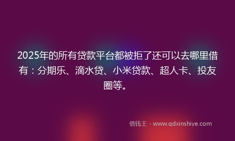 2025年的所有贷款平台都被拒了还可以去哪里借有：分期乐、滴水贷、小米贷款、超人卡、投友圈等。