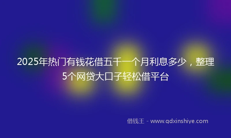 2025年热门有钱花借五千一个月利息多少，整理5个网贷大口子轻松借平台