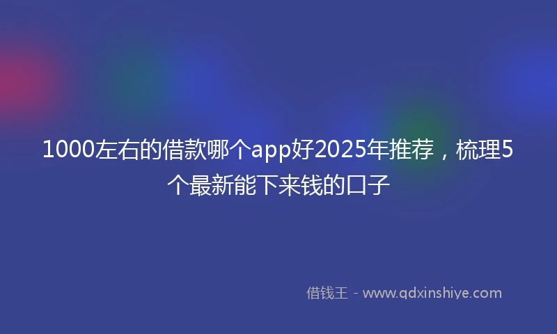 1000左右的借款哪个app好2025年推荐，梳理5个最新能下来钱的口子