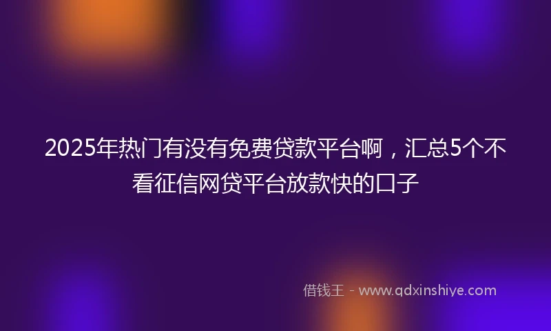 2025年热门有没有免费贷款平台啊，汇总5个不看征信网贷平台放款快的口子