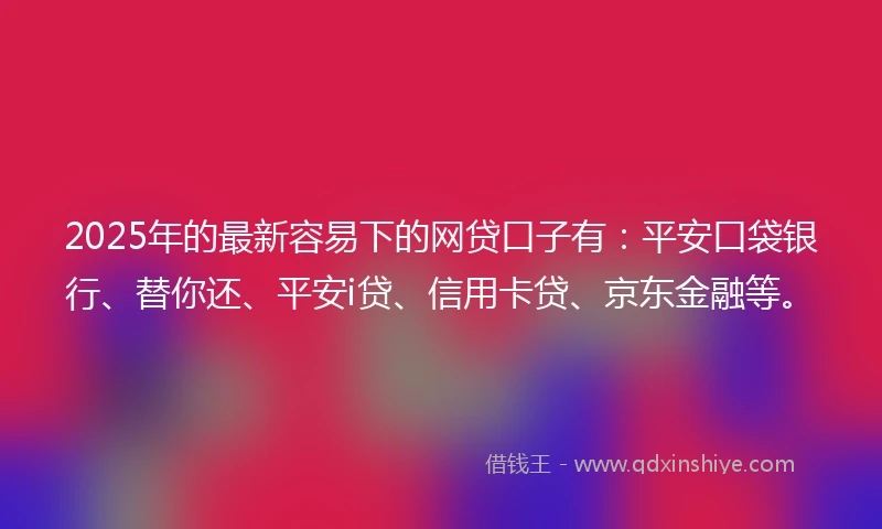 2025年的最新容易下的网贷口子有：平安口袋银行、替你还、平安i贷、信用卡贷、京东金融等。
