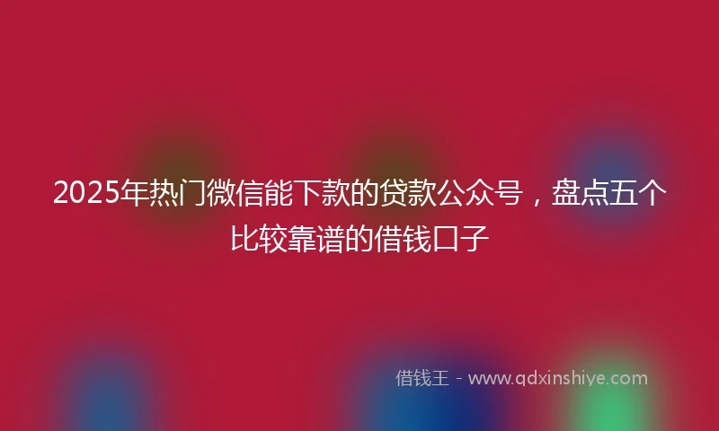 2025年热门微信能下款的贷款公众号，盘点五个比较靠谱的借钱口子