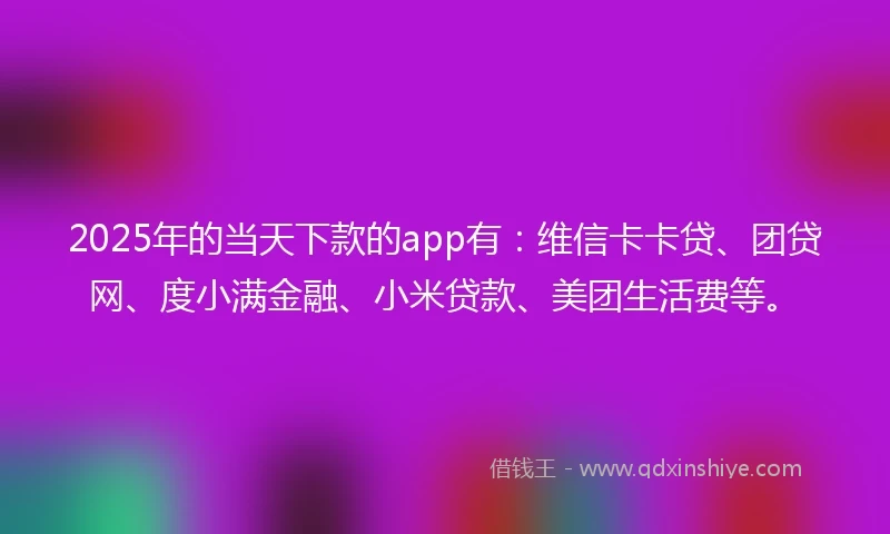 2025年的当天下款的app有：维信卡卡贷、团贷网、度小满金融、小米贷款、美团生活费等。