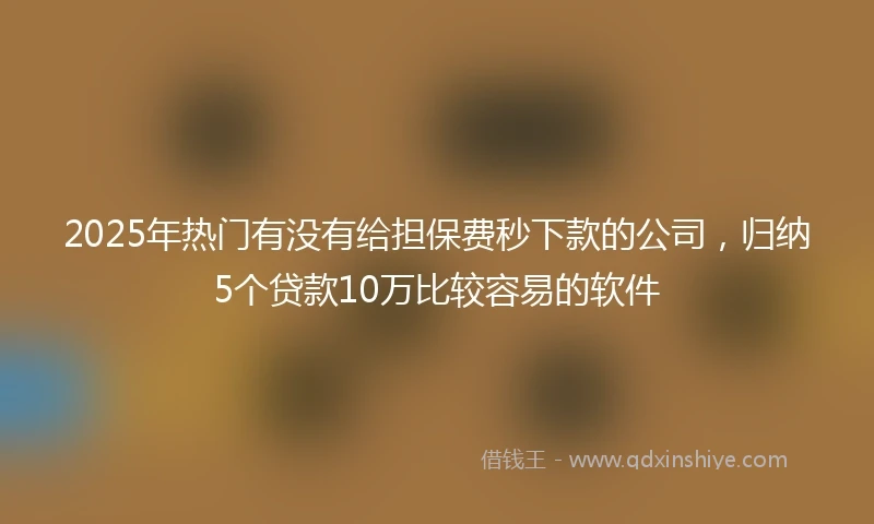 2025年热门有没有给担保费秒下款的公司，归纳5个贷款10万比较容易的软件