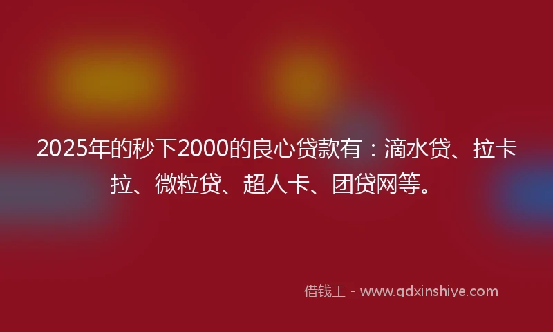 2025年的秒下2000的良心贷款有：滴水贷、拉卡拉、微粒贷、超人卡、团贷网等。