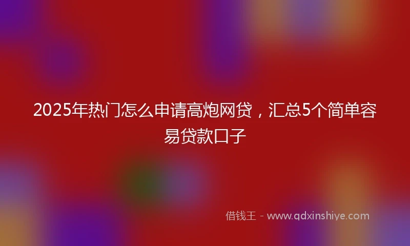 2025年热门怎么申请高炮网贷，汇总5个简单容易贷款口子