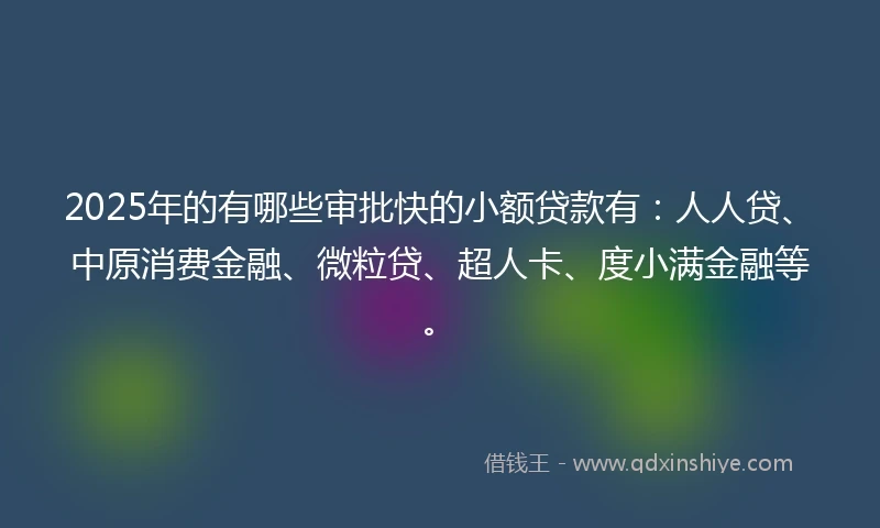 2025年的有哪些审批快的小额贷款有：人人贷、中原消费金融、微粒贷、超人卡、度小满金融等。