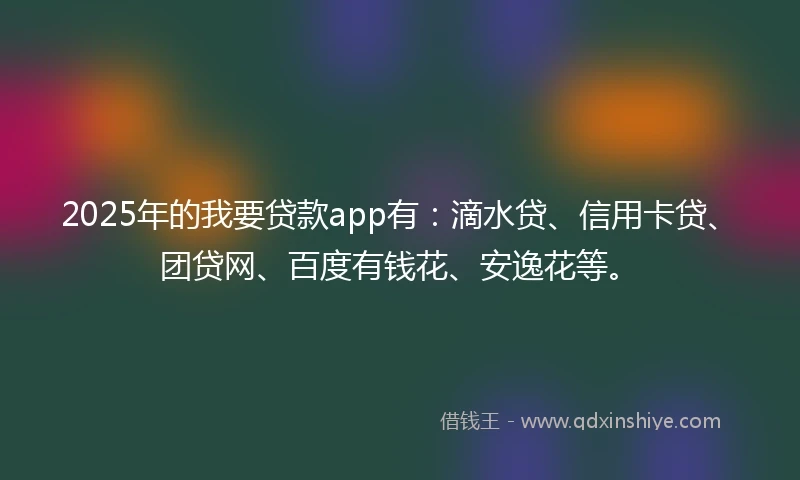 2025年的我要贷款app有：滴水贷、信用卡贷、团贷网、百度有钱花、安逸花等。