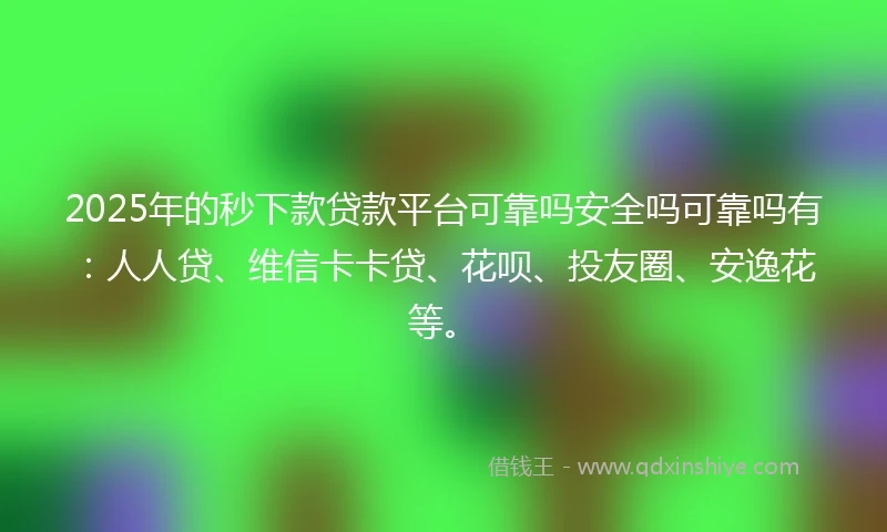 2025年的秒下款贷款平台可靠吗安全吗可靠吗有：人人贷、维信卡卡贷、花呗、投友圈、安逸花等。