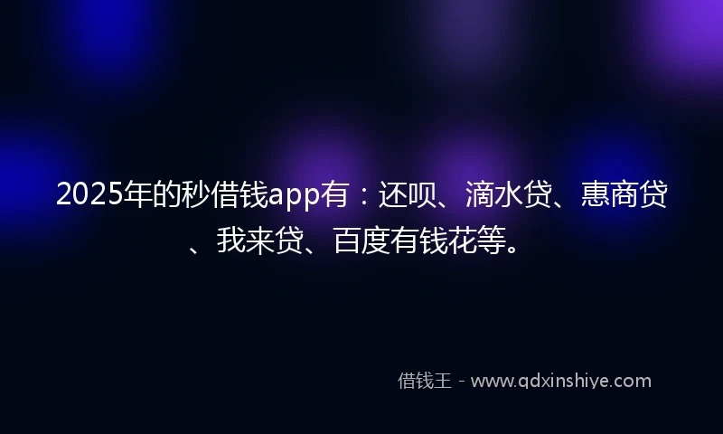 2025年的秒借钱app有：还呗、滴水贷、惠商贷、我来贷、百度有钱花等。