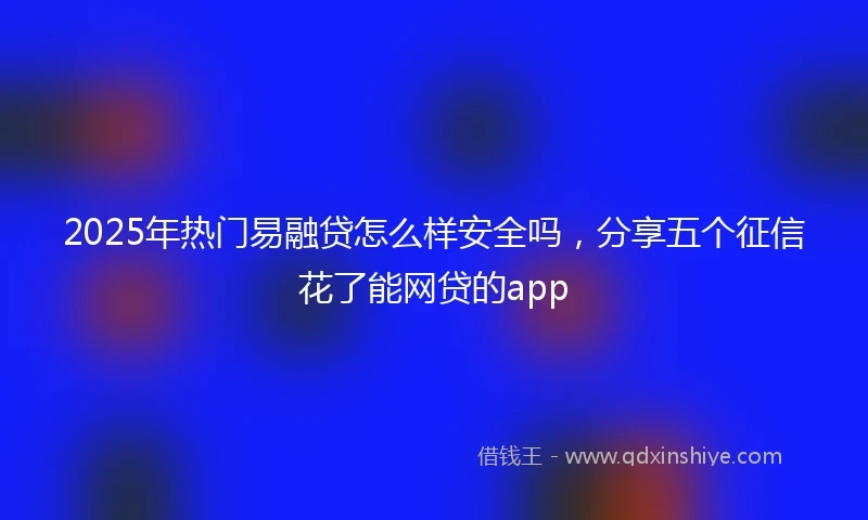 2025年热门易融贷怎么样安全吗，分享五个征信花了能网贷的app