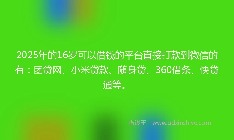2025年的16岁可以借钱的平台直接打款到微信的有：团贷网、小米贷款、随身贷、360借条、快贷通等。