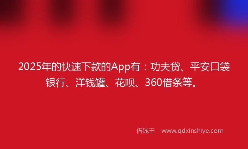 2025年的快速下款的App有：功夫贷、平安口袋银行、洋钱罐、花呗、360借条等。