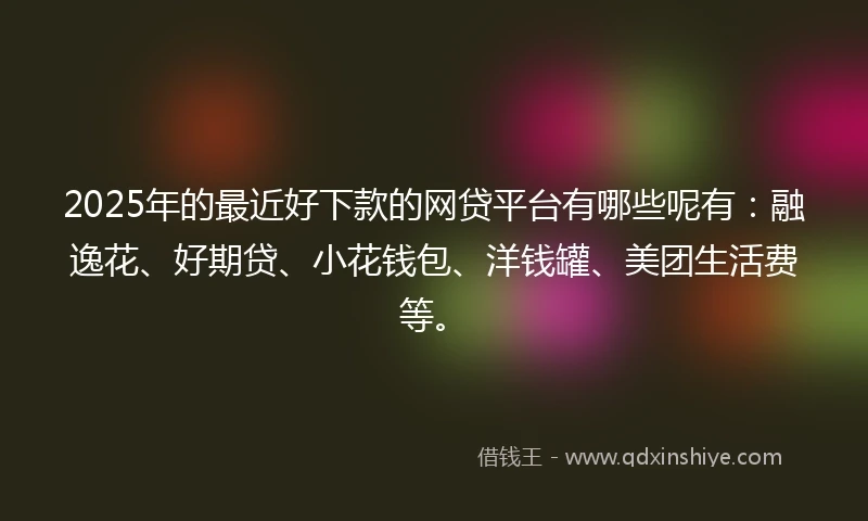 2025年的最近好下款的网贷平台有哪些呢有：融逸花、好期贷、小花钱包、洋钱罐、美团生活费等。