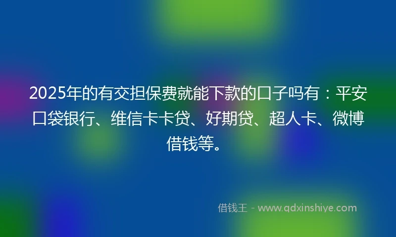 2025年的有交担保费就能下款的口子吗有：平安口袋银行、维信卡卡贷、好期贷、超人卡、微博借钱等。