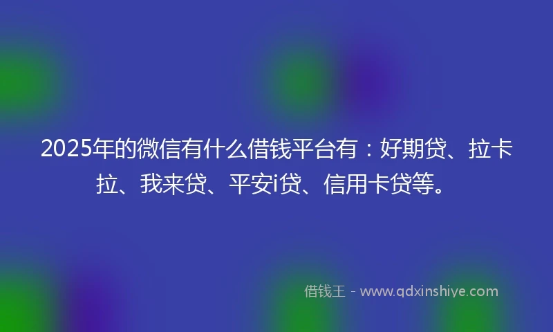 2025年的微信有什么借钱平台有：好期贷、拉卡拉、我来贷、平安i贷、信用卡贷等。