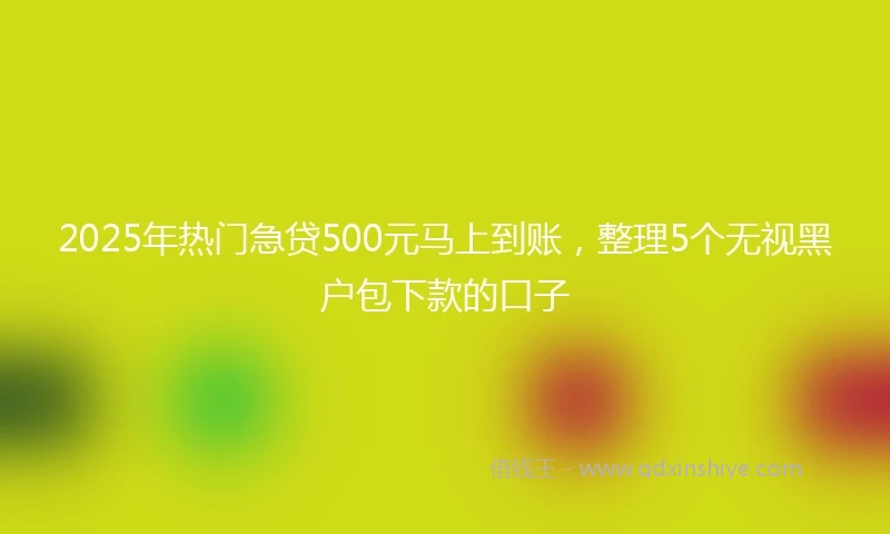2025年热门急贷500元马上到账，整理5个无视黑户包下款的口子
