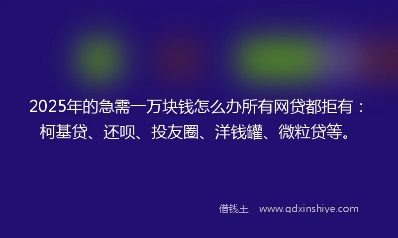 2025年的急需一万块钱怎么办所有网贷都拒有：柯基贷、还呗、投友圈、洋钱罐、微粒贷等。