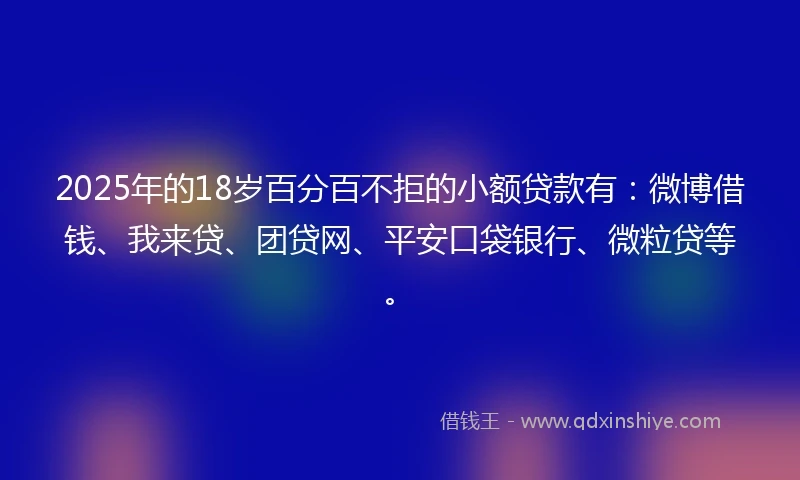 2025年的18岁百分百不拒的小额贷款有：微博借钱、我来贷、团贷网、平安口袋银行、微粒贷等。