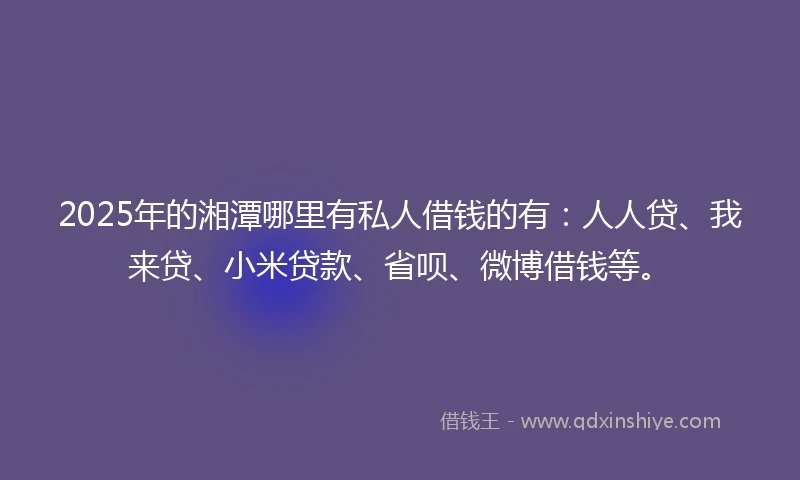2025年的湘潭哪里有私人借钱的有：人人贷、我来贷、小米贷款、省呗、微博借钱等。