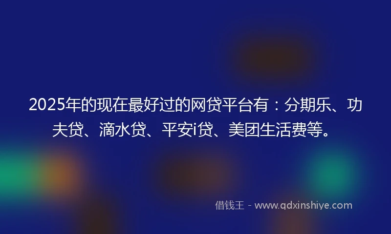 2025年的现在最好过的网贷平台有：分期乐、功夫贷、滴水贷、平安i贷、美团生活费等。