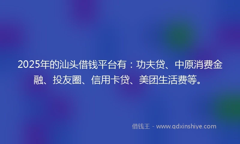 2025年的汕头借钱平台有：功夫贷、中原消费金融、投友圈、信用卡贷、美团生活费等。
