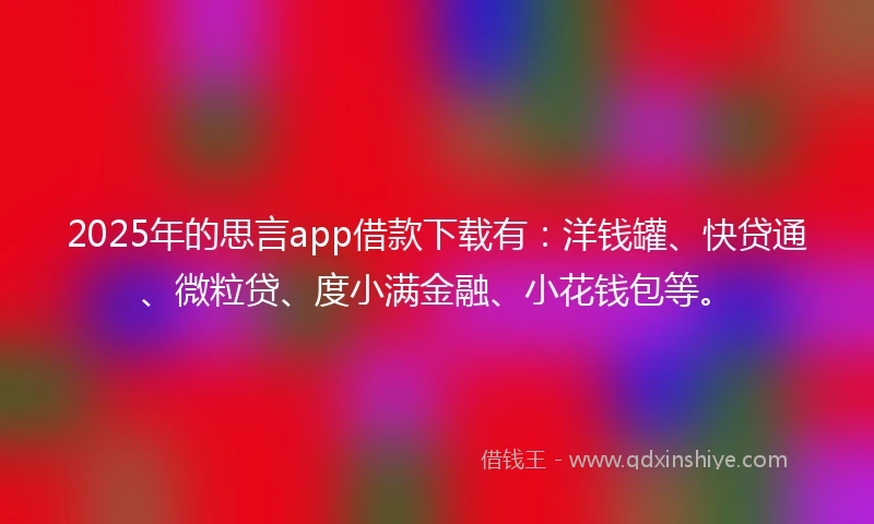 2025年的思言app借款下载有：洋钱罐、快贷通、微粒贷、度小满金融、小花钱包等。