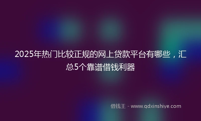 2025年热门比较正规的网上贷款平台有哪些，汇总5个靠谱借钱利器