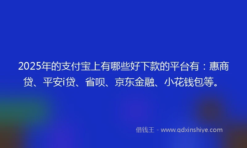 2025年的支付宝上有哪些好下款的平台有：惠商贷、平安i贷、省呗、京东金融、小花钱包等。