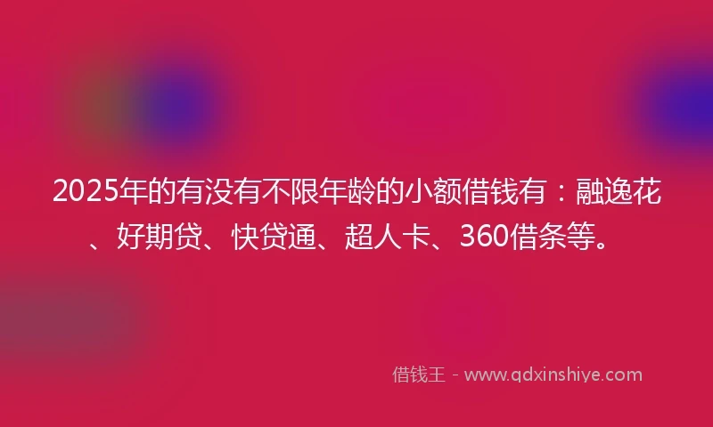 2025年的有没有不限年龄的小额借钱有：融逸花、好期贷、快贷通、超人卡、360借条等。
