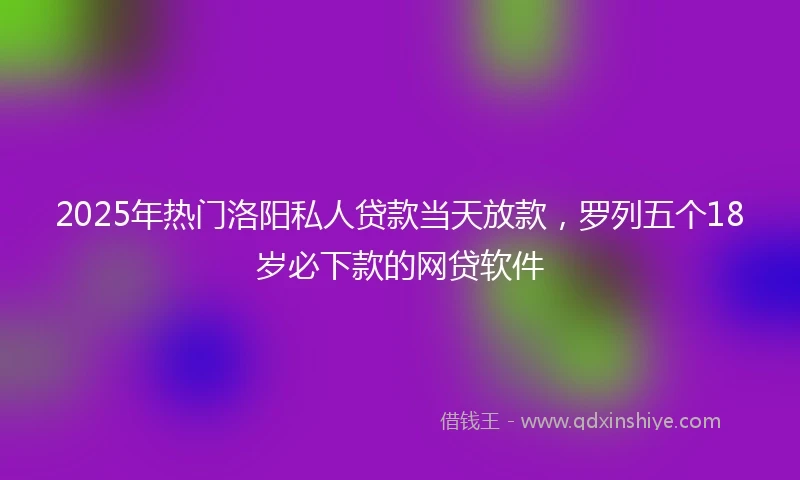 2025年热门洛阳私人贷款当天放款，罗列五个18岁必下款的网贷软件