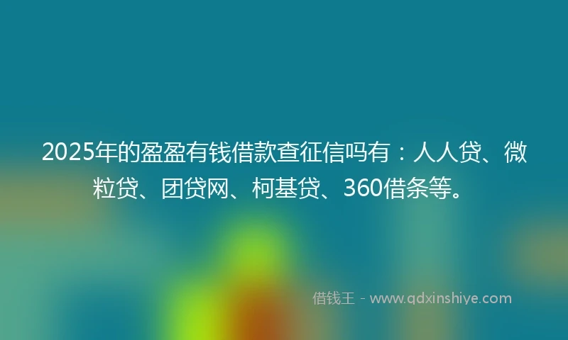 2025年的盈盈有钱借款查征信吗有：人人贷、微粒贷、团贷网、柯基贷、360借条等。